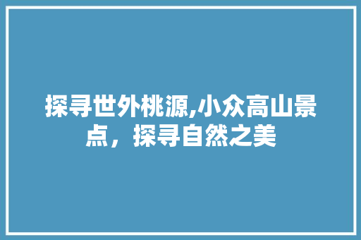 探寻世外桃源,小众高山景点，探寻自然之美