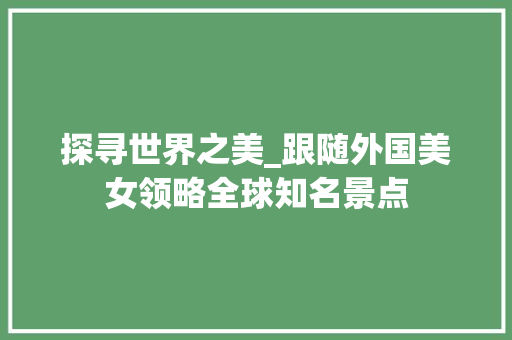 探寻世界之美_跟随外国美女领略全球知名景点