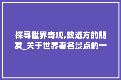 探寻世界奇观,致远方的朋友_关于世界著名景点的一封信