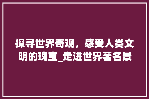 探寻世界奇观，感受人类文明的瑰宝_走进世界著名景点