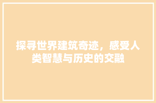 探寻世界建筑奇迹，感受人类智慧与历史的交融