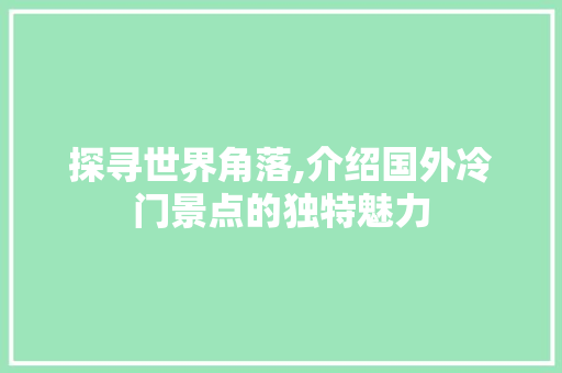 探寻世界角落,介绍国外冷门景点的独特魅力