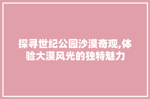 探寻世纪公园沙漠奇观,体验大漠风光的独特魅力