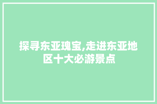 探寻东亚瑰宝,走进东亚地区十大必游景点