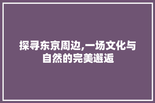 探寻东京周边,一场文化与自然的完美邂逅