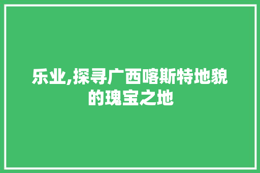 乐业,探寻广西喀斯特地貌的瑰宝之地