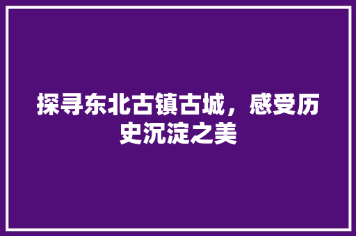 探寻东北古镇古城，感受历史沉淀之美