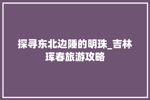 探寻东北边陲的明珠_吉林珲春旅游攻略