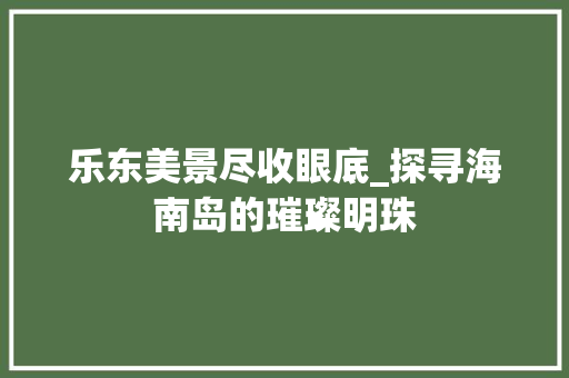 乐东美景尽收眼底_探寻海南岛的璀璨明珠