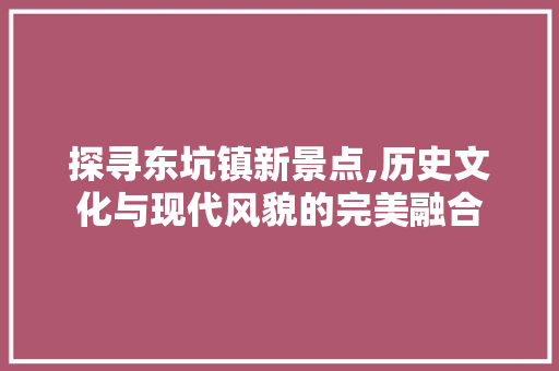 探寻东坑镇新景点,历史文化与现代风貌的完美融合