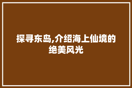 探寻东岛,介绍海上仙境的绝美风光