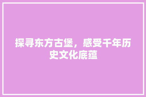 探寻东方古堡，感受千年历史文化底蕴