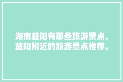 湖南益阳有那些旅游景点，益阳附近的旅游景点推荐。