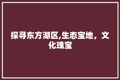 探寻东方湖区,生态宝地，文化瑰宝