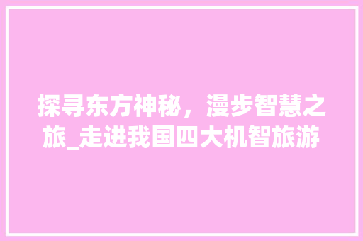 探寻东方神秘，漫步智慧之旅_走进我国四大机智旅游景点