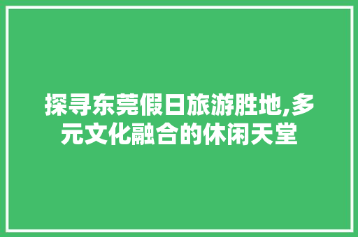 探寻东莞假日旅游胜地,多元文化融合的休闲天堂