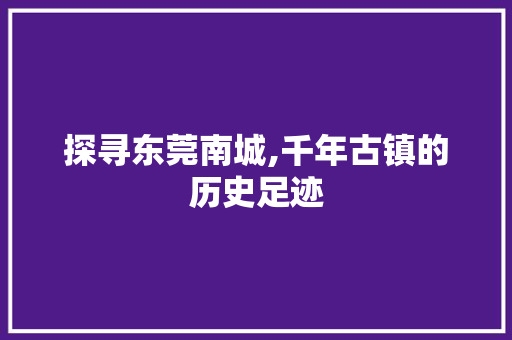 探寻东莞南城,千年古镇的历史足迹