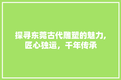 探寻东莞古代雕塑的魅力,匠心独运，千年传承