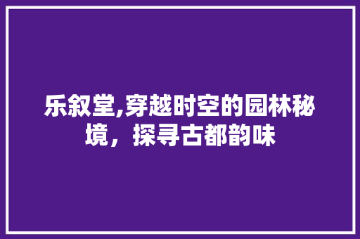 乐叙堂,穿越时空的园林秘境，探寻古都韵味