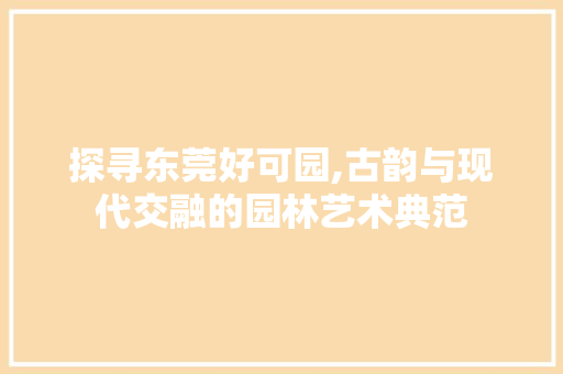 探寻东莞好可园,古韵与现代交融的园林艺术典范