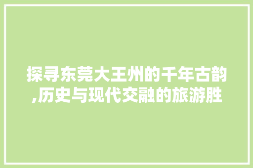 探寻东莞大王州的千年古韵,历史与现代交融的旅游胜地