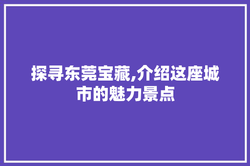 探寻东莞宝藏,介绍这座城市的魅力景点