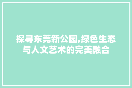 探寻东莞新公园,绿色生态与人文艺术的完美融合