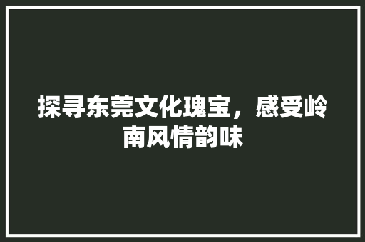 探寻东莞文化瑰宝，感受岭南风情韵味