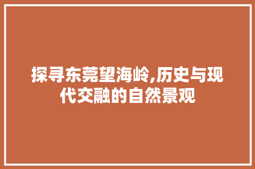 探寻东莞望海岭,历史与现代交融的自然景观