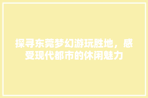 探寻东莞梦幻游玩胜地，感受现代都市的休闲魅力