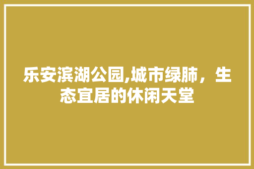 乐安滨湖公园,城市绿肺，生态宜居的休闲天堂