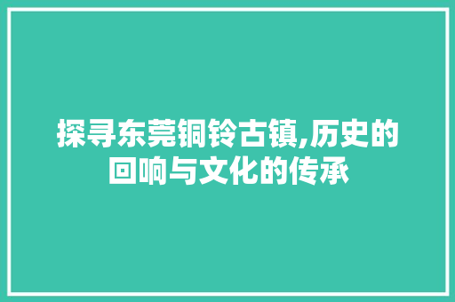 探寻东莞铜铃古镇,历史的回响与文化的传承