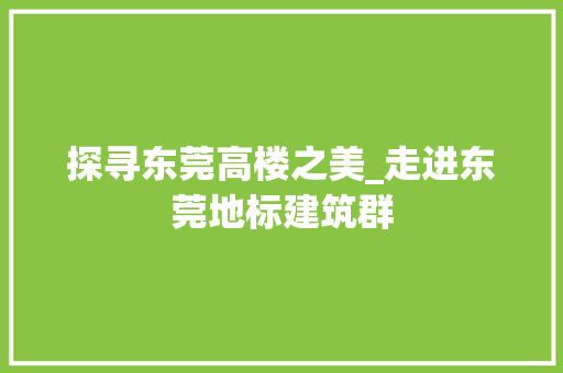 探寻东莞高楼之美_走进东莞地标建筑群