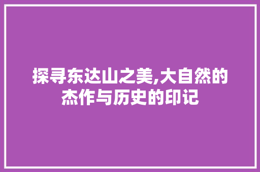 探寻东达山之美,大自然的杰作与历史的印记