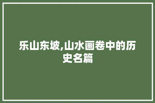 乐山东坡,山水画卷中的历史名篇