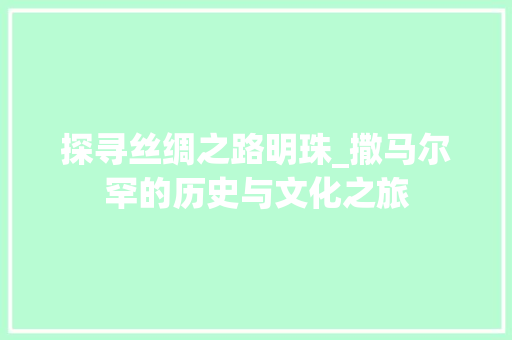 探寻丝绸之路明珠_撒马尔罕的历史与文化之旅