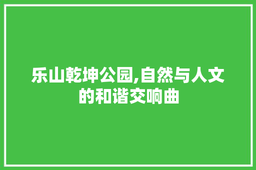 乐山乾坤公园,自然与人文的和谐交响曲  第1张