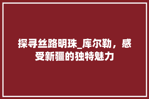 探寻丝路明珠_库尔勒，感受新疆的独特魅力