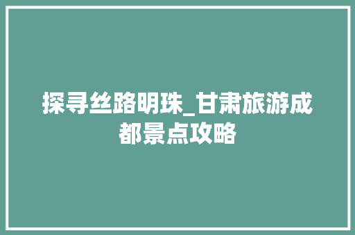 探寻丝路明珠_甘肃旅游成都景点攻略