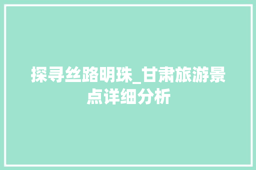 探寻丝路明珠_甘肃旅游景点详细分析