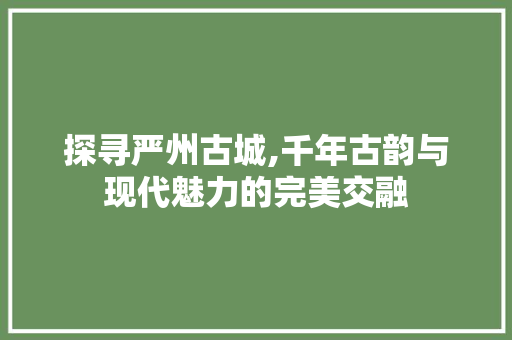 探寻严州古城,千年古韵与现代魅力的完美交融