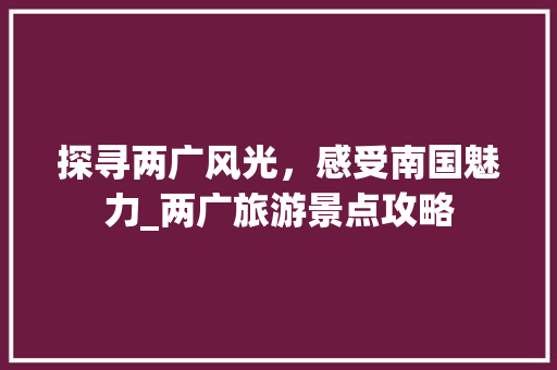 探寻两广风光，感受南国魅力_两广旅游景点攻略