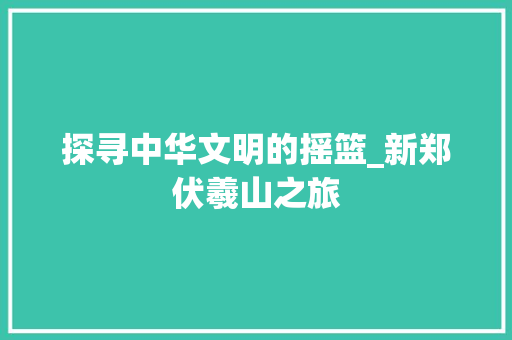 探寻中华文明的摇篮_新郑伏羲山之旅