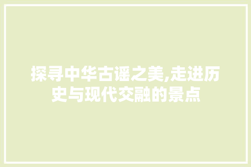 探寻中华古谣之美,走进历史与现代交融的景点