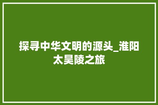 探寻中华文明的源头_淮阳太昊陵之旅