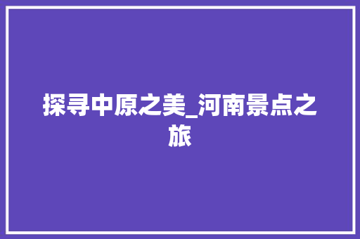 探寻中原之美_河南景点之旅