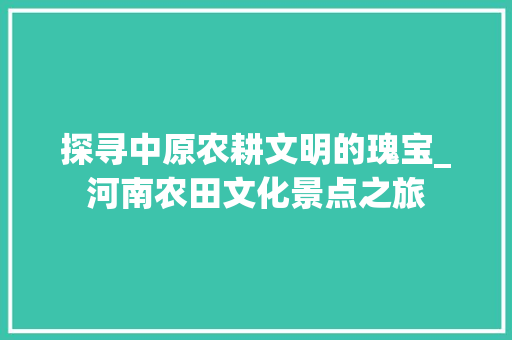 探寻中原农耕文明的瑰宝_河南农田文化景点之旅