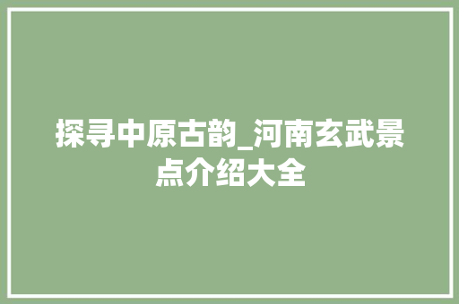 探寻中原古韵_河南玄武景点介绍大全