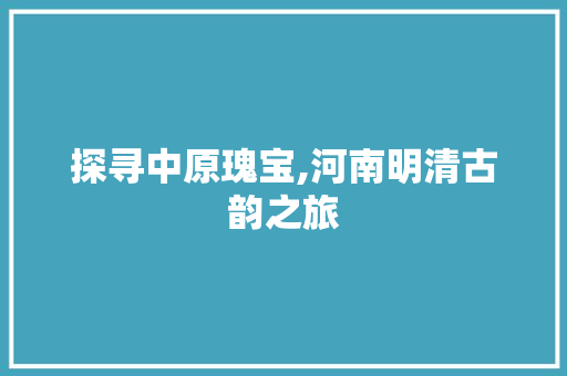 探寻中原瑰宝,河南明清古韵之旅