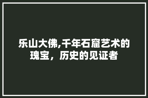 乐山大佛,千年石窟艺术的瑰宝，历史的见证者